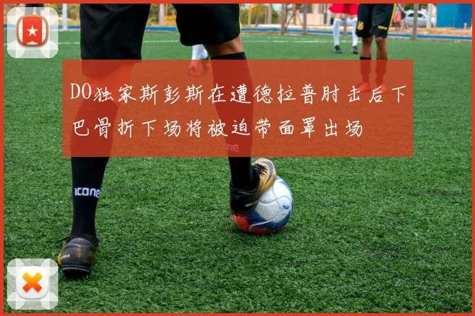 DO独家斯彭斯在遭德拉普肘击后下巴骨折下场将被迫带面罩出场
