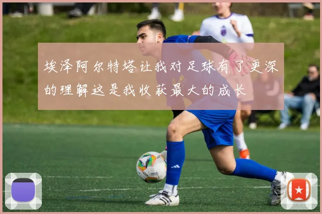 埃泽阿尔特塔让我对足球有了更深的理解这是我收获最大的成长